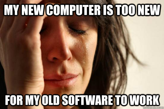 My new computer is too new for my old software to work  First World Problems