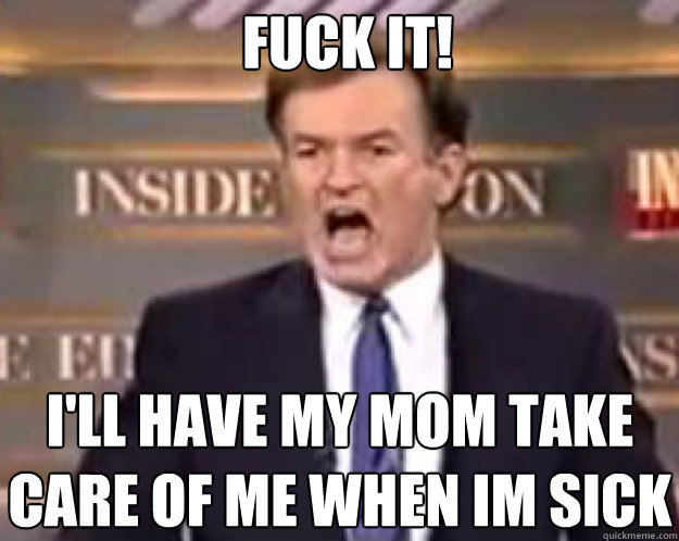 FUCK IT! I'll have my mom take care of me when im sick - FUCK IT! I'll have my mom take care of me when im sick  fuck it bill