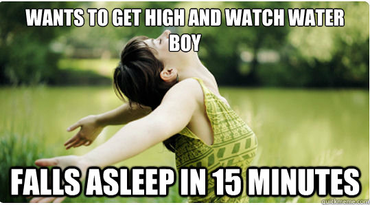 Wants to get high and watch WATER BOY falls asleep in 15 minutes  
