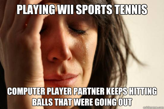 playing wii sports tennis computer player partner keeps hitting balls that were going out  First World Problems