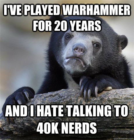 I've played warhammer for 20 years and i hate talking to 40K nerds  Confession Bear