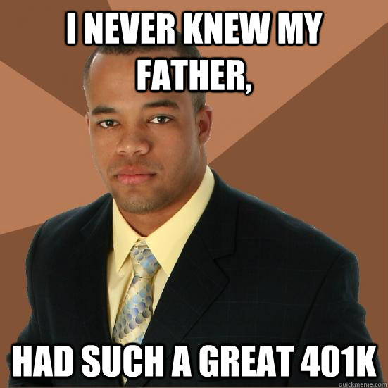 I never knew my father, had such a great 401K  Successful Black Man Meth