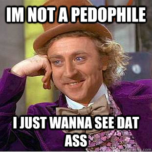 Im not a pedophile  I just wanna see dat ass  Creepy Wonka