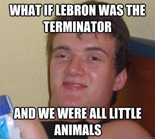 What if LeBron was the terminator and we were all little animals  10 Guy