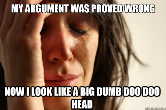 My argument was proved wrong Now i look like a big dumb doo doo head  First World Problems
