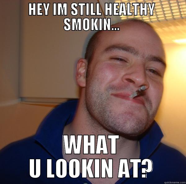 HEY IM STILL HEALTHY SMOKIN... WHAT U LOOKIN AT? Good Guy Greg 