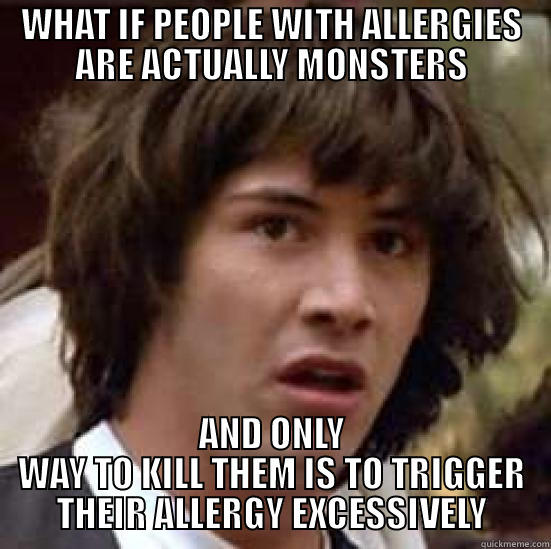 WHAT IF PEOPLE WITH ALLERGIES ARE ACTUALLY MONSTERS AND ONLY WAY TO KILL THEM IS TO TRIGGER THEIR ALLERGY EXCESSIVELY conspiracy keanu