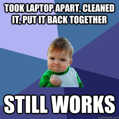 took laptop apart, cleaned it, put it back together still works  Success Kid