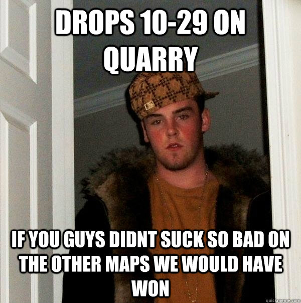 Drops 10-29 on Quarry If you guys didnt suck so bad on the other maps we would have won  Scumbag Steve