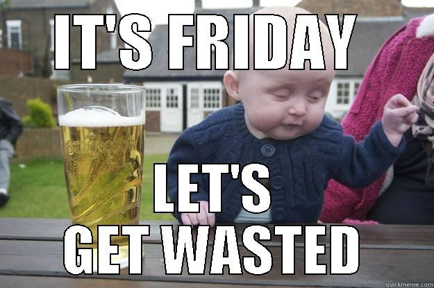 Time to get wasted - IT'S FRIDAY  LET'S GET WASTED drunk baby