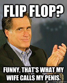 Flip Flop? Funny, that's what my wife calls my penis.  Creepy Romney