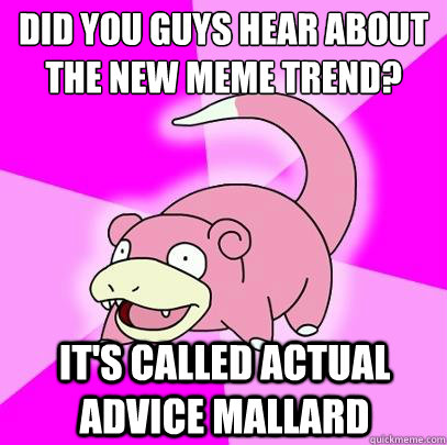 Did you guys hear about the new meme trend? It's called actual advice mallard  Slowpoke