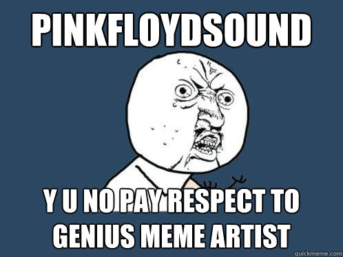 PinkFloydSound y u no pay respect to genius meme artist  Y U No