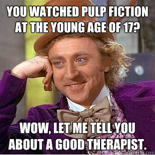 You watched Pulp Fiction at the young age of 17? Wow, let me tell you about a good therapist.  Creepy Wonka
