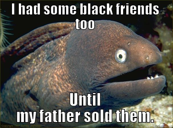 I HAD SOME BLACK FRIENDS TOO UNTIL MY FATHER SOLD THEM. Bad Joke Eel