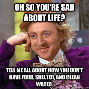 oh so you're sad about life? tell me all about how you don't have food, shelter, and clean water.   Condescending Wonka