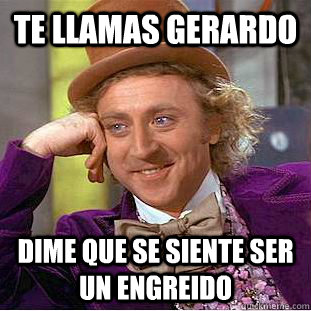te llamas gerardo dime que se siente ser un engreido   Creepy Wonka