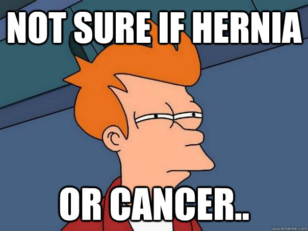 not sure if hernia or cancer..  Futurama Fry