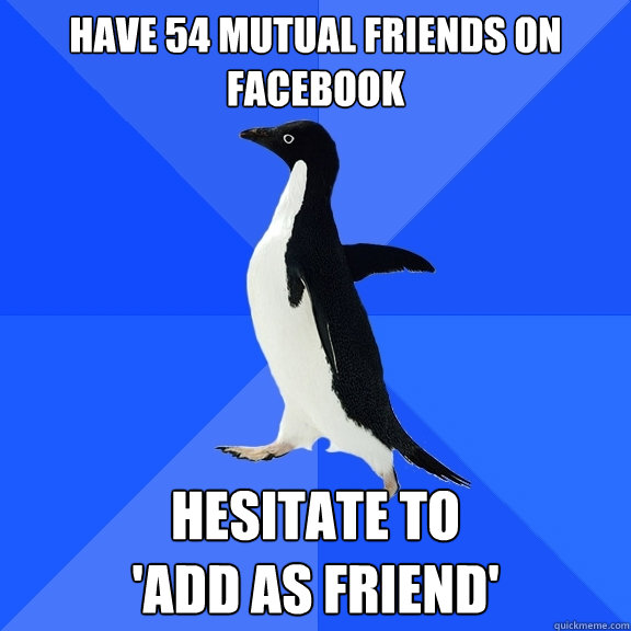 Have 54 mutual friends on Facebook  hesitate to 
'add as friend'   Socially Awkward Penguin