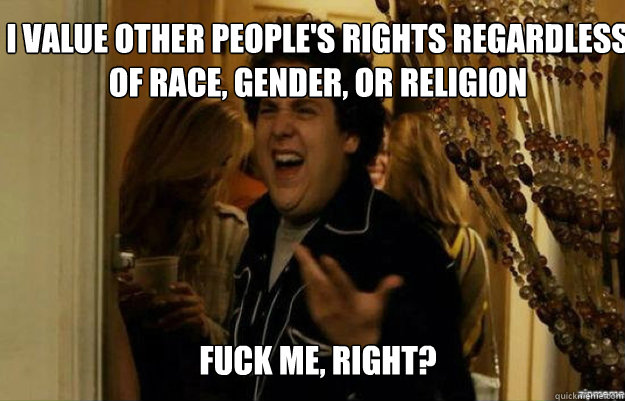 I VALUE OTHER PEOPLE'S RIGHTS REGARDLESS OF RACE, GENDER, OR RELIGION FUCK ME, RIGHT?  fuck me right
