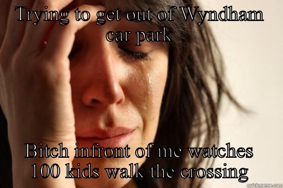 TRYING TO GET OUT OF WYNDHAM CAR PARK BITCH INFRONT OF ME WATCHES 100 KIDS WALK THE CROSSING First World Problems