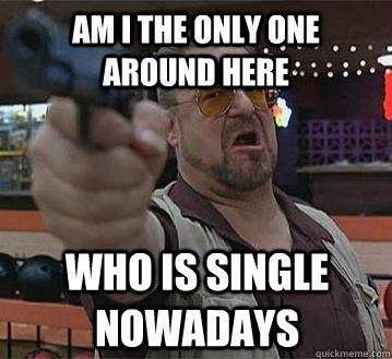 Am i the only one around here who is single nowadays   Pedantic Walter
