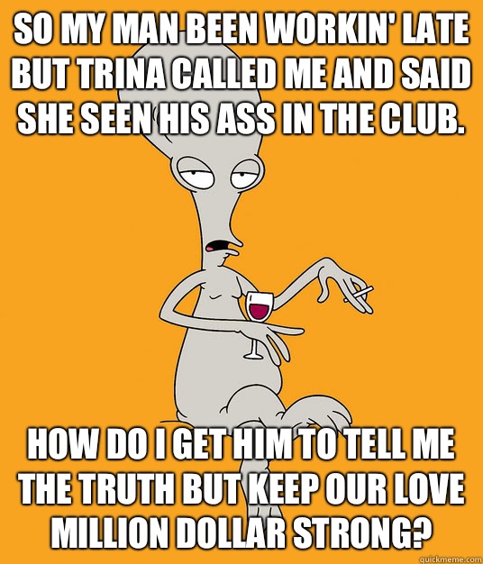 So my man been workin' late but Trina called me and said she seen his ass in the club. How do I get him to tell me the truth but keep our love million dollar strong? - So my man been workin' late but Trina called me and said she seen his ass in the club. How do I get him to tell me the truth but keep our love million dollar strong?  Roger the Alien