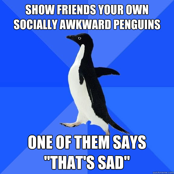 show friends your own socially awkward penguins one of them says 