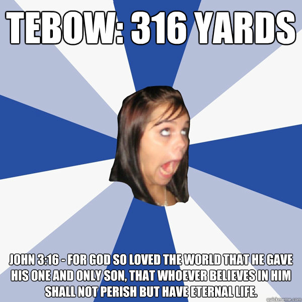 Tebow: 316 yards john 3:16 - For God so loved the world that he gave his one and only Son, that whoever believes in him shall not perish but have eternal life.  Annoying Facebook Girl