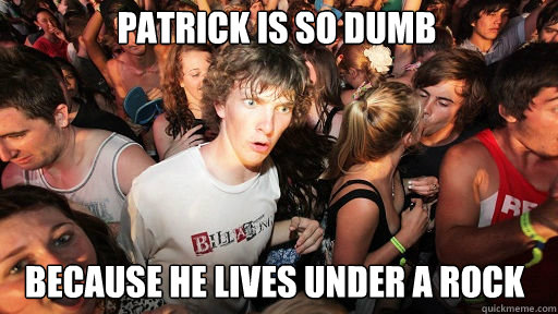 Patrick is so dumb
 because he lives under a rock  Sudden Clarity Clarence