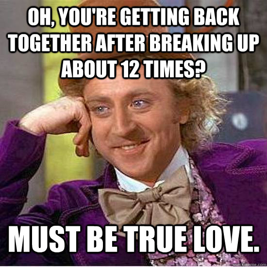 Oh, you're getting back together after breaking up about 12 times? Must be true love.  