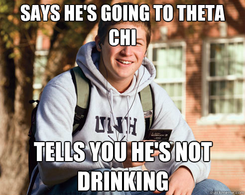 Says he's going to theta chi tells you he's not drinking  College Freshman