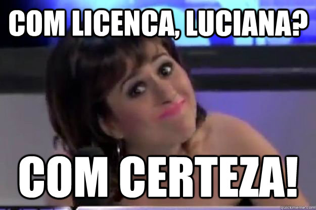 COM LICENCA, LUCIANA? COM CERTEZA!  