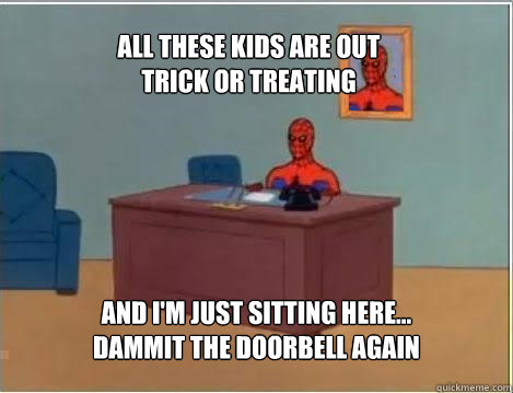 All these kids are out 
trick or treating And I'm just sitting here... dammit the doorbell again  Spiderman