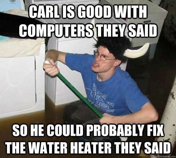 Carl is good with computers they said So he could probably fix the water heater they said  they said2