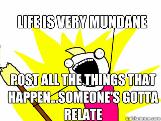 Life is very mundane post all the things that HAPPEN...SOMEONE'S GOTTA RELATE  All The Things