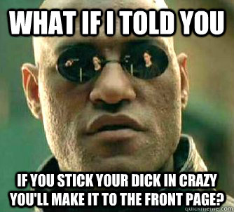 what if i told you If you stick your dick in crazy you'll make it to the front page?  Matrix Morpheus