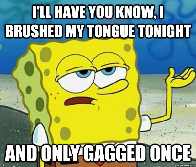 I'll have you know, I brushed my tongue tonight And only gagged once - I'll have you know, I brushed my tongue tonight And only gagged once  Tough Spongebob