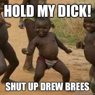 Hold my dick! Shut up Drew Brees  Its friday niggas