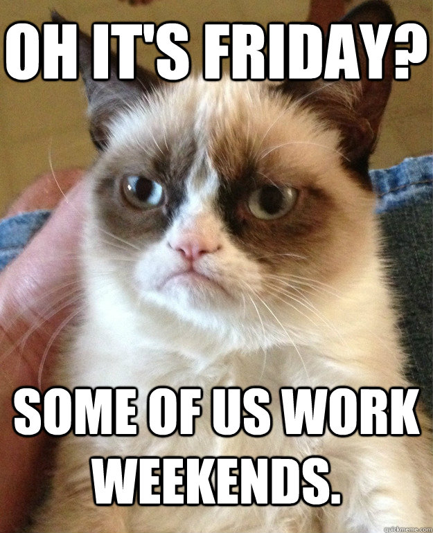 oh it's friday? some of us work weekends.  Grumpy Cat