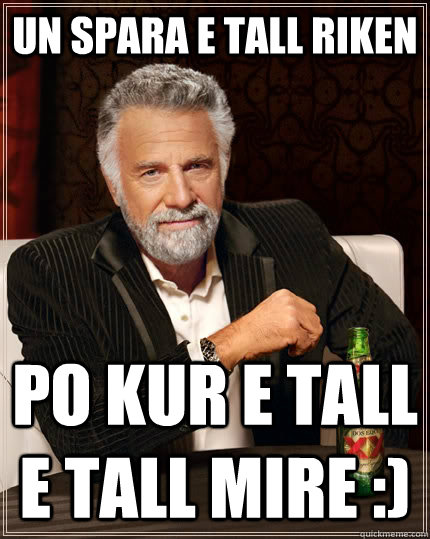 UN SPARA E TALL RIKEN PO KUR E TALL E TALL MIRE :)  The Most Interesting Man In The World