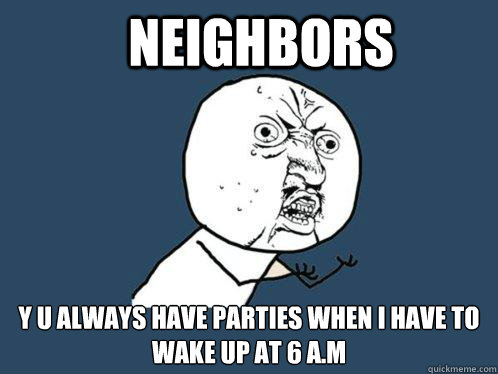 neighbors y u always have parties when i have to wake up at 6 a.m  Y U No