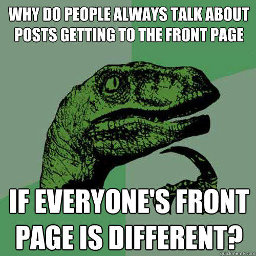 why do people always talk about posts getting to the front page if everyone's front page is different?  Philosoraptor