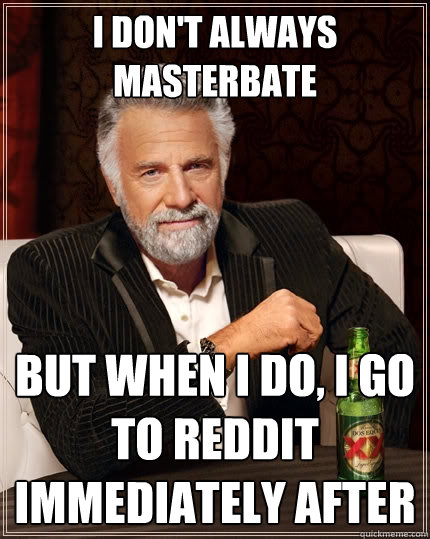 I don't always masterbate but when I do, I go to reddit immediately after  The Most Interesting Man In The World