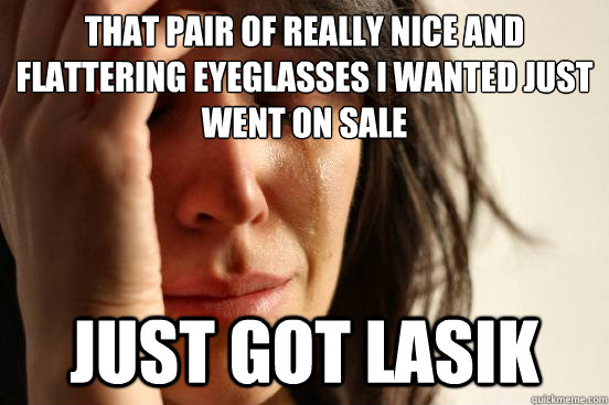 That pair of really nice and flattering eyeglasses I wanted just went on sale Just got lasik  First World Problems