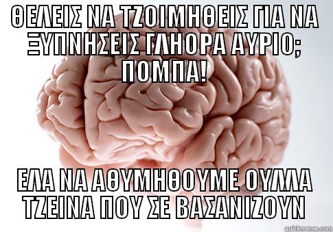 ΘΕΛΕΙΣ ΝΑ ΤΖΟΙΜΗΘΕΙΣ ΓΙΑ ΝΑ ΞΥΠΝΗΣΕΙΣ ΓΛΗΟΡΑ ΑΥΡΙΟ; ΠΟΜΠΑ! ΕΛΑ ΝΑ ΑΘΥΜΗΘΟΥΜΕ ΟΥΛΛΑ ΤΖΕΙΝΑ ΠΟΥ ΣΕ ΒΑΣΑΝΙΖΟΥΝ Scumbag Brain