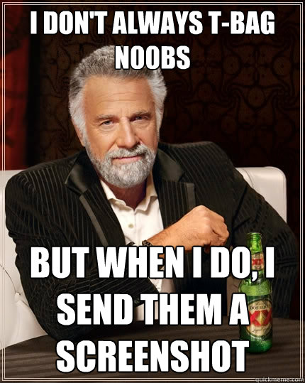 I don't always t-bag n00bs  but when i do, i send them a screenshot  The Most Interesting Man In The World