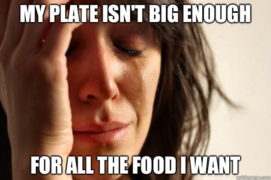 My plate isn't big enough For all the food I want   First World Problems