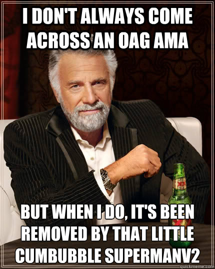 I don't always come across an OAG AMA but when i do, it's been removed by that little cumbubble SupermanV2 - I don't always come across an OAG AMA but when i do, it's been removed by that little cumbubble SupermanV2  The Most Interesting Man In The World
