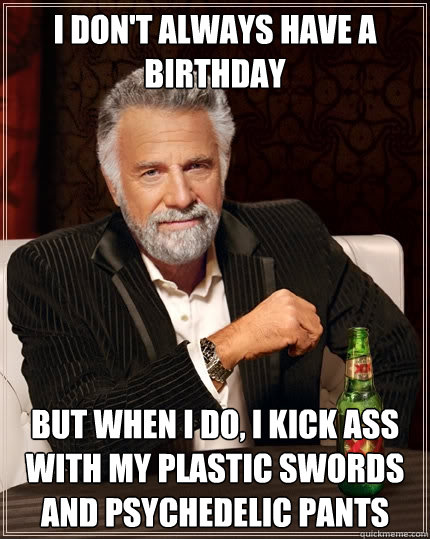 I don't always have a birthday But when I do, i kick ass with my plastic swords and psychedelic pants  The Most Interesting Man In The World